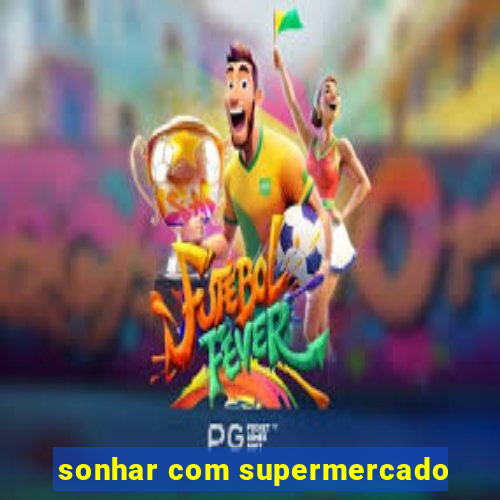 sonhar com supermercado